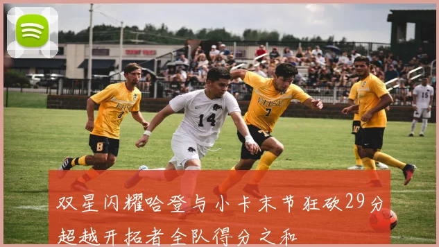 双星闪耀哈登与小卡末节狂砍29分超越开拓者全队得分之和