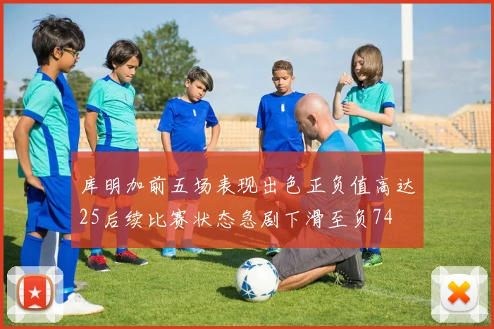 库明加前五场表现出色正负值高达25后续比赛状态急剧下滑至负74