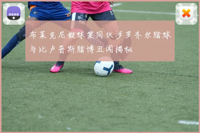 布莱克尼假球案同伙涉罗齐尔赌球与比卢普斯赌博丑闻揭秘