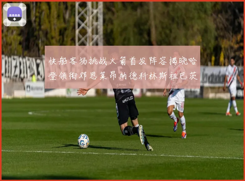 快船客场挑战火箭首发阵容揭晓哈登领衔邓恩莱昂纳德科林斯祖巴茨共战强敌