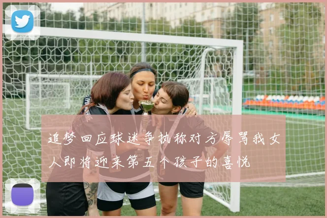 追梦回应球迷争执称对方辱骂我女人即将迎来第五个孩子的喜悦