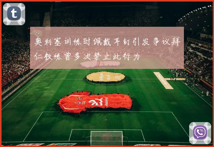 奥利塞训练时佩戴耳钉引发争议拜仁教练曾多次禁止此行为