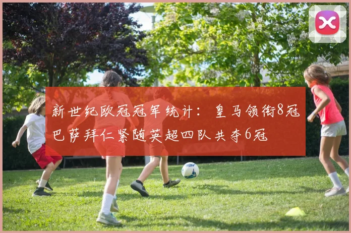 新世纪欧冠冠军统计：皇马领衔8冠巴萨拜仁紧随英超四队共夺6冠