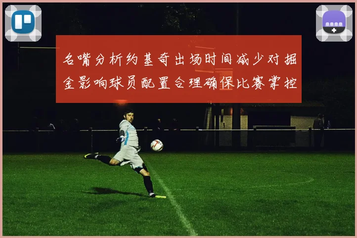 名嘴分析约基奇出场时间减少对掘金影响球员配置合理确保比赛掌控