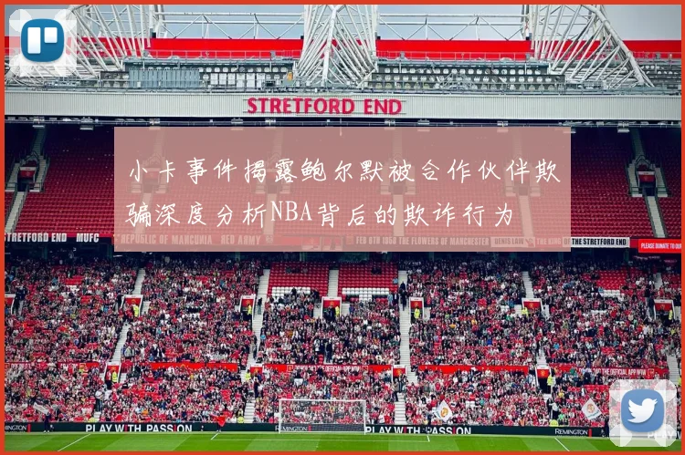 小卡事件揭露鲍尔默被合作伙伴欺骗深度分析NBA背后的欺诈行为