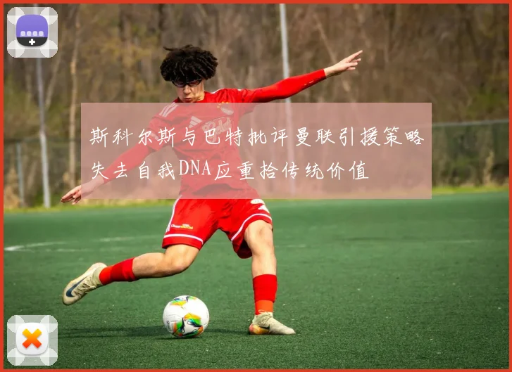 斯科尔斯与巴特批评曼联引援策略失去自我DNA应重拾传统价值