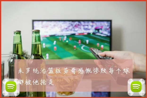 米罗统治篮板芬奇感慨惨败每个球都被他抢走