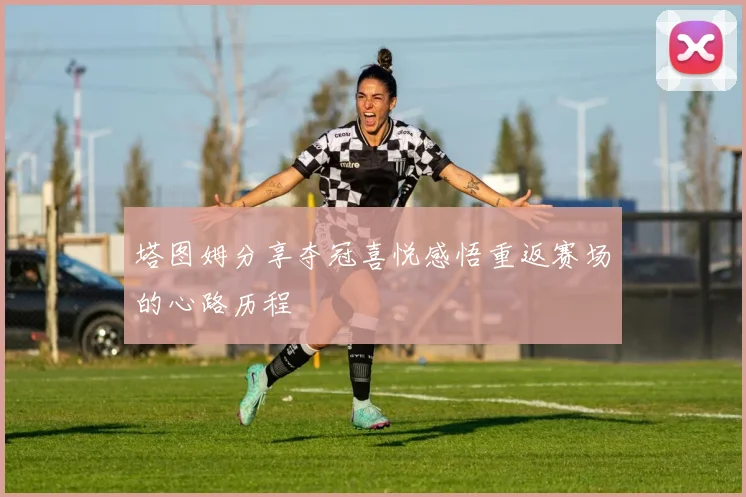 塔图姆分享夺冠喜悦感悟重返赛场的心路历程