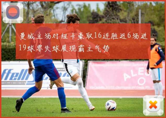曼城主场对纽卡豪取16连胜近6场进19球零失球展现霸主气势