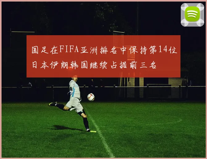 国足在FIFA亚洲排名中保持第14位日本伊朗韩国继续占据前三名