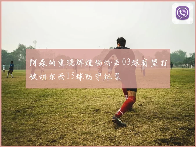 阿森纳重现辉煌场均丢03球有望打破切尔西15球防守纪录