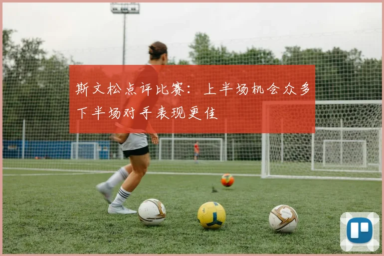 斯文松点评比赛：上半场机会众多下半场对手表现更佳