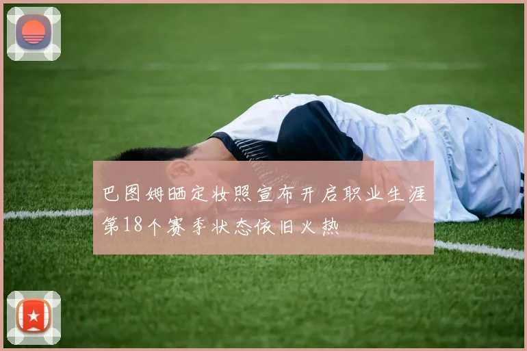 巴图姆晒定妆照宣布开启职业生涯第18个赛季状态依旧火热