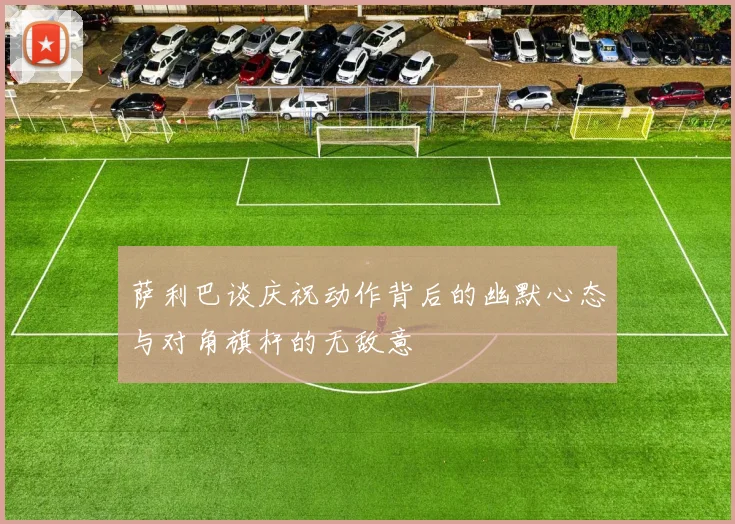 萨利巴谈庆祝动作背后的幽默心态与对角旗杆的无敌意