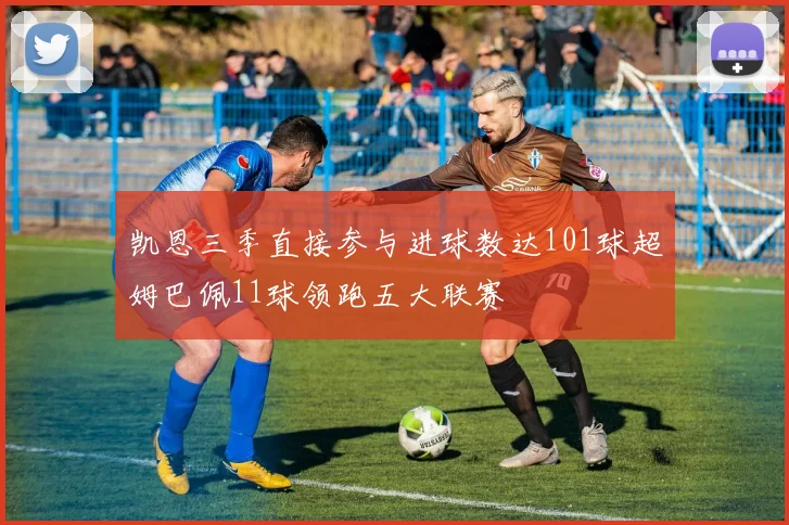 凯恩三季直接参与进球数达101球超姆巴佩11球领跑五大联赛