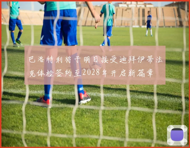 巴洛特利将于明日接受迪拜伊蒂法克体检签约至2028年开启新篇章