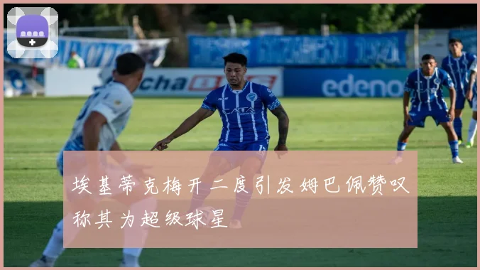 埃基蒂克梅开二度引发姆巴佩赞叹称其为超级球星