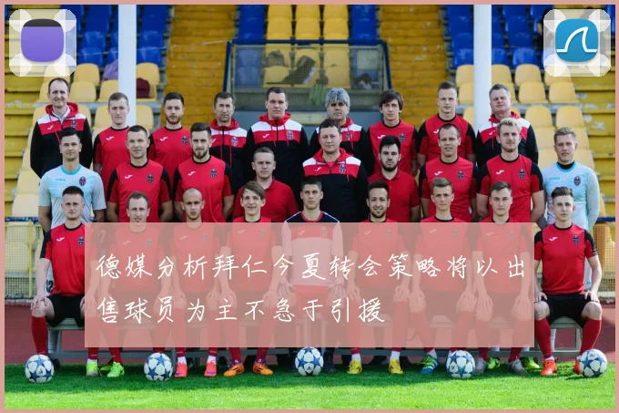德媒分析拜仁今夏转会策略将以出售球员为主不急于引援