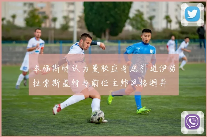 本福斯特认为曼联应考虑引进伊劳拉索斯盖特与前任主帅风格迥异