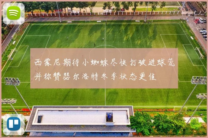 西蒙尼期待小蜘蛛尽快打破进球荒并称赞瑟尔洛特冬季状态更佳