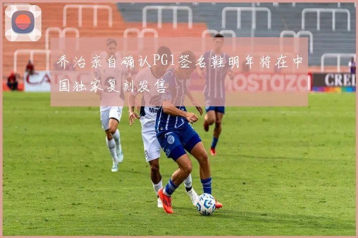 乔治亲自确认PG1签名鞋明年将在中国独家复刻发售