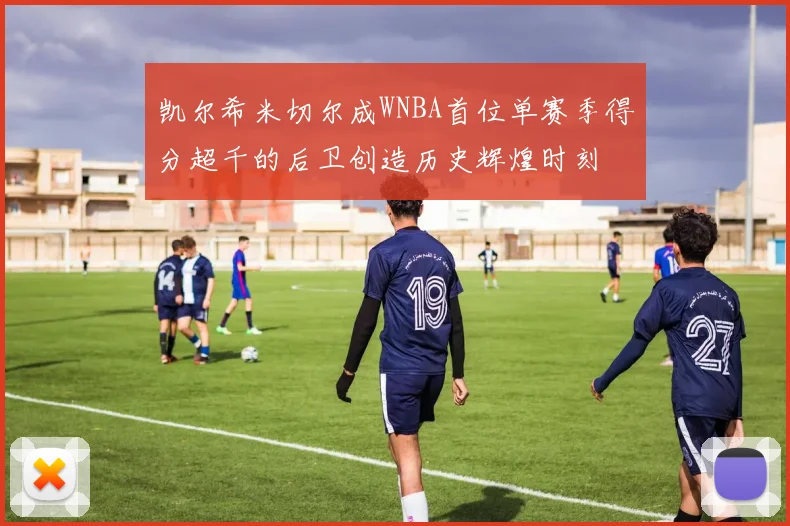 凯尔希米切尔成WNBA首位单赛季得分超千的后卫创造历史辉煌时刻