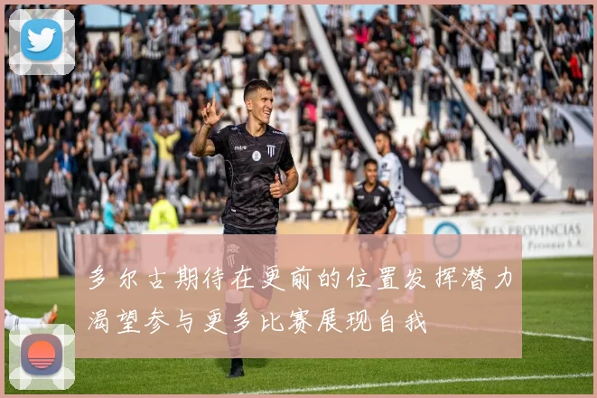 多尔古期待在更前的位置发挥潜力渴望参与更多比赛展现自我
